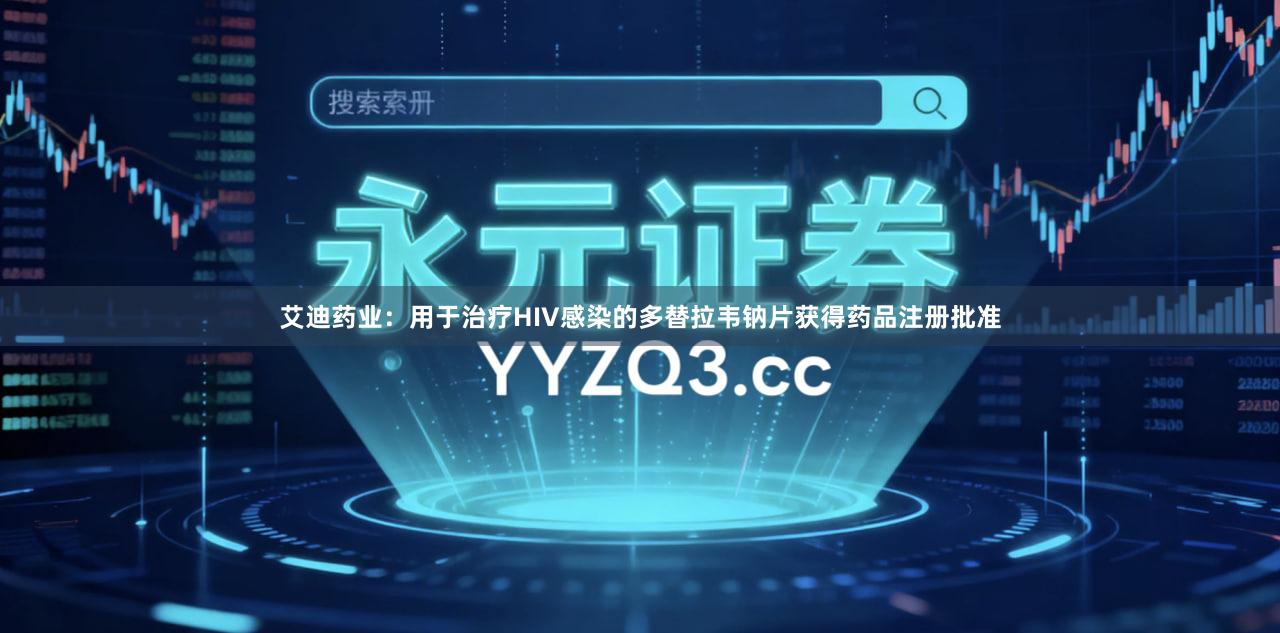 艾迪药业：用于治疗HIV感染的多替拉韦钠片获得药品注册批准